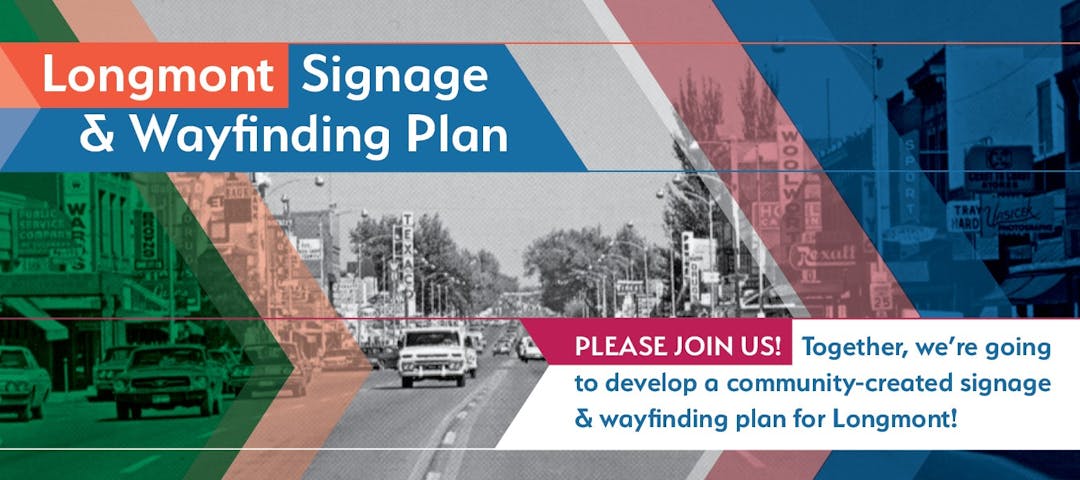 Longmont Signage & Wayfinding Plan Please Join Us! Together, we're going to develop a community-created signage & wayfinding plan for Longmont!