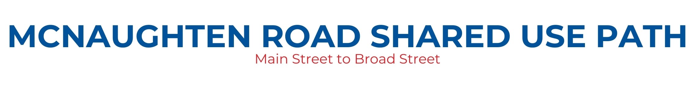 First Row: bold blue letters McNaughten Road Shared Use Path. Second Row: smaller red font Main Street to Broad Street